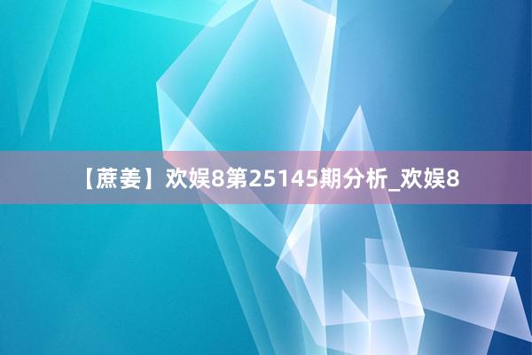 【蔗姜】欢娱8第25145期分析_欢娱8