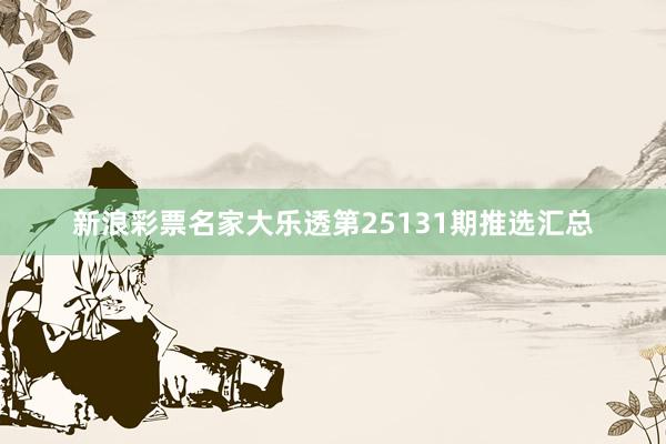 新浪彩票名家大乐透第25131期推选汇总